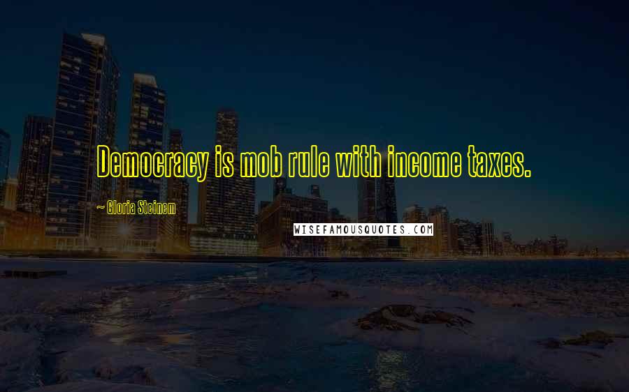 Gloria Steinem Quotes: Democracy is mob rule with income taxes.