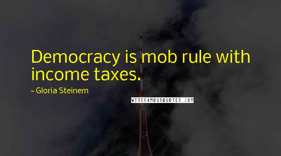 Gloria Steinem Quotes: Democracy is mob rule with income taxes.