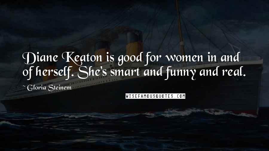 Gloria Steinem Quotes: Diane Keaton is good for women in and of herself. She's smart and funny and real.