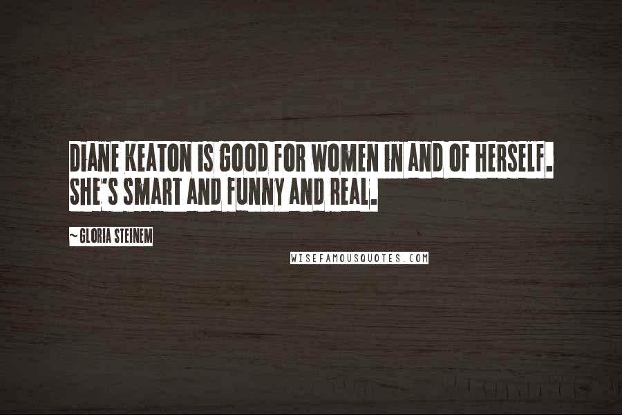 Gloria Steinem Quotes: Diane Keaton is good for women in and of herself. She's smart and funny and real.