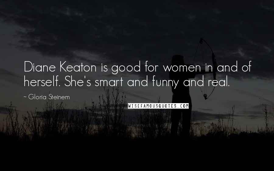 Gloria Steinem Quotes: Diane Keaton is good for women in and of herself. She's smart and funny and real.