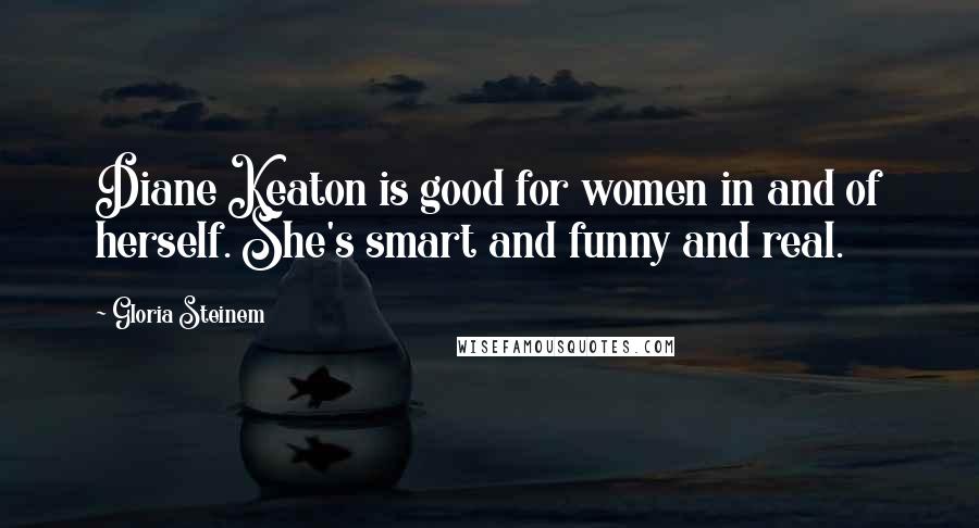 Gloria Steinem Quotes: Diane Keaton is good for women in and of herself. She's smart and funny and real.