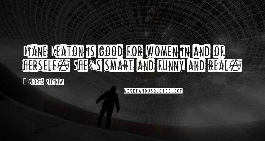 Gloria Steinem Quotes: Diane Keaton is good for women in and of herself. She's smart and funny and real.