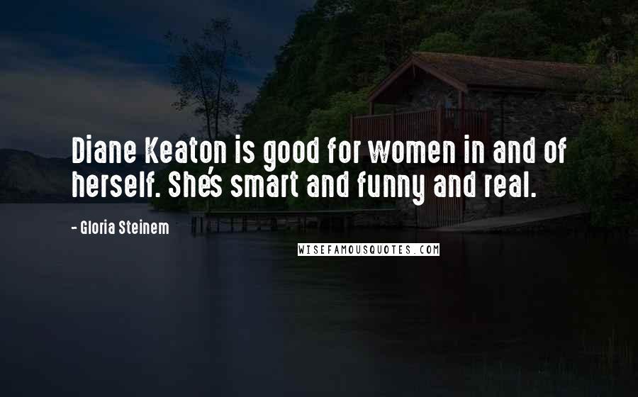 Gloria Steinem Quotes: Diane Keaton is good for women in and of herself. She's smart and funny and real.