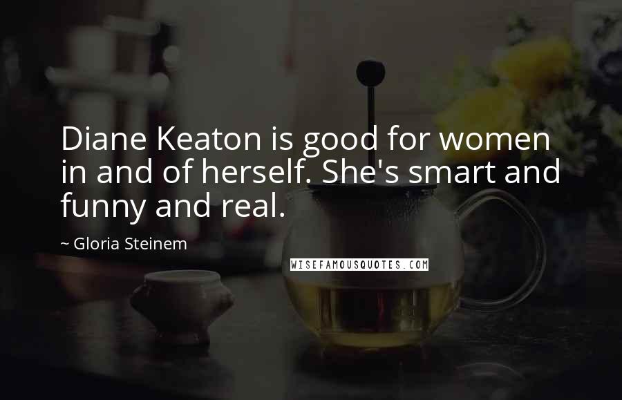 Gloria Steinem Quotes: Diane Keaton is good for women in and of herself. She's smart and funny and real.