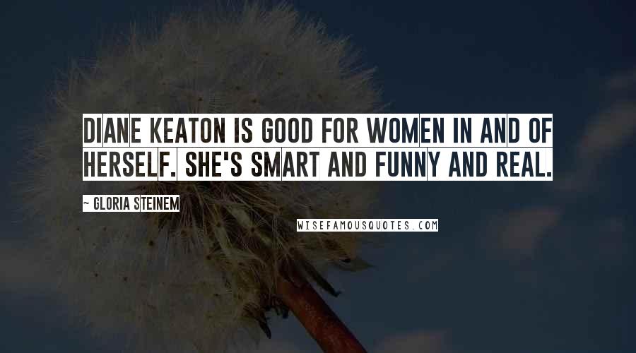 Gloria Steinem Quotes: Diane Keaton is good for women in and of herself. She's smart and funny and real.