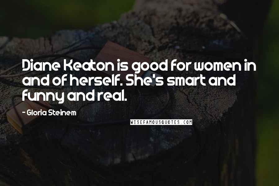 Gloria Steinem Quotes: Diane Keaton is good for women in and of herself. She's smart and funny and real.