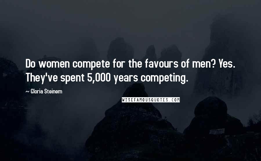 Gloria Steinem Quotes: Do women compete for the favours of men? Yes. They've spent 5,000 years competing.