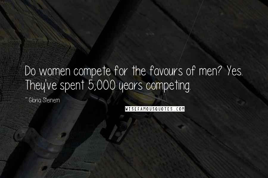 Gloria Steinem Quotes: Do women compete for the favours of men? Yes. They've spent 5,000 years competing.