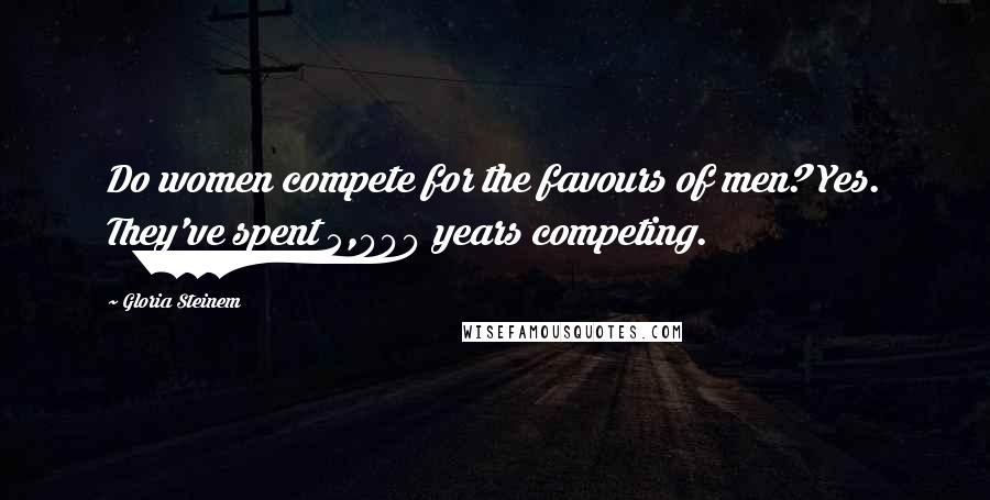 Gloria Steinem Quotes: Do women compete for the favours of men? Yes. They've spent 5,000 years competing.