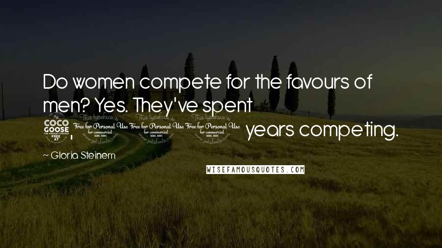 Gloria Steinem Quotes: Do women compete for the favours of men? Yes. They've spent 5,000 years competing.