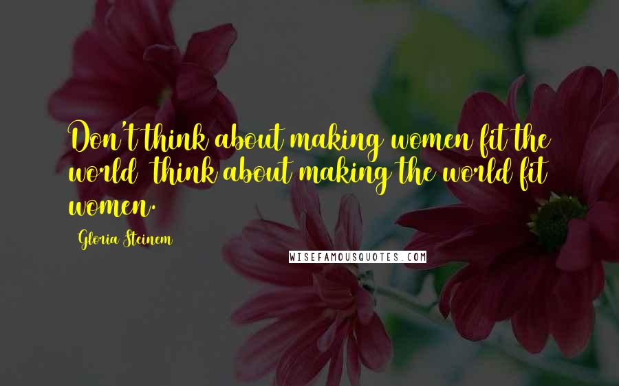 Gloria Steinem Quotes: Don't think about making women fit the world think about making the world fit women.