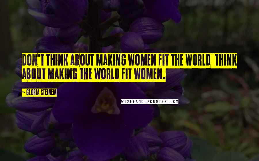 Gloria Steinem Quotes: Don't think about making women fit the world  think about making the world fit women.