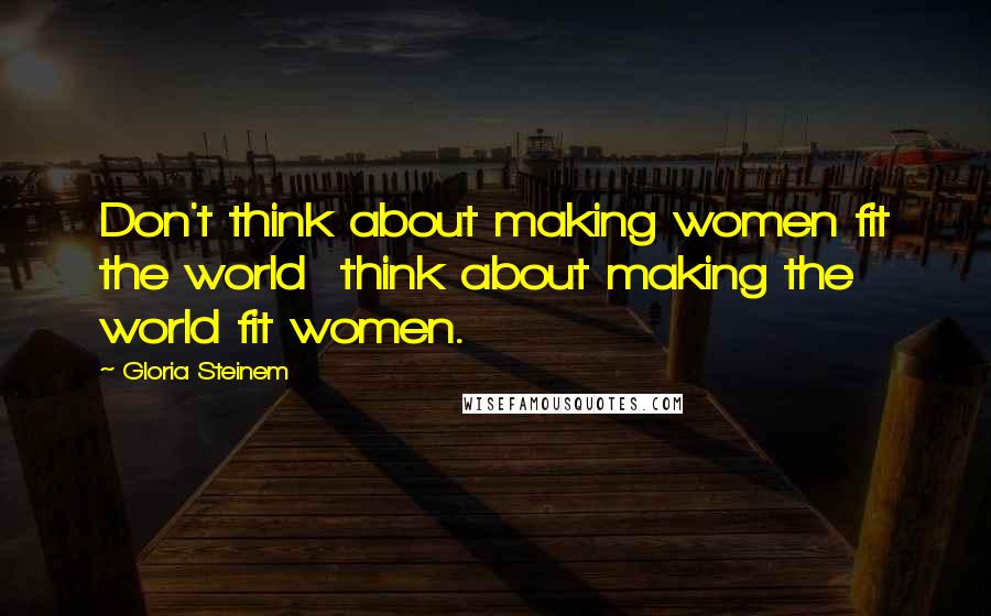 Gloria Steinem Quotes: Don't think about making women fit the world  think about making the world fit women.