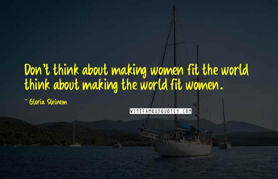 Gloria Steinem Quotes: Don't think about making women fit the world think about making the world fit women.