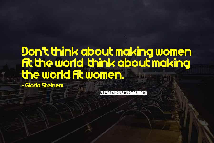 Gloria Steinem Quotes: Don't think about making women fit the world think about making the world fit women.