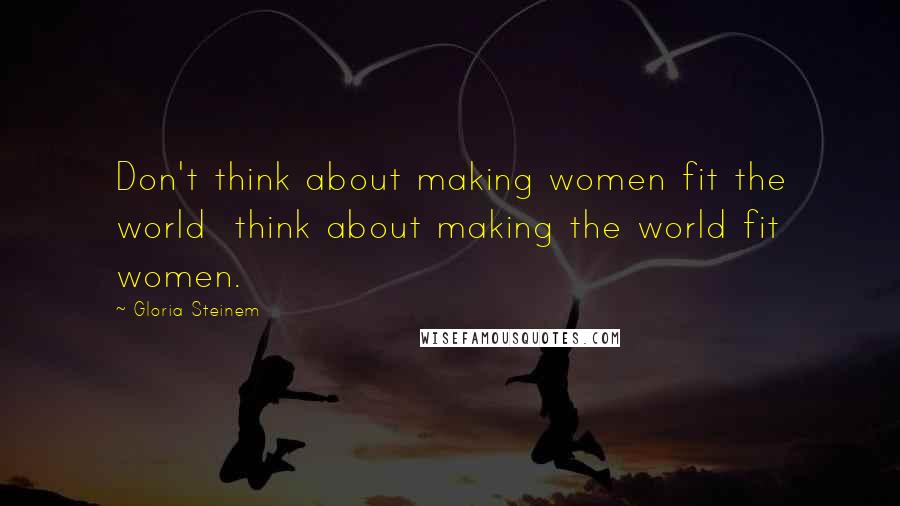 Gloria Steinem Quotes: Don't think about making women fit the world think about making the world fit women.
