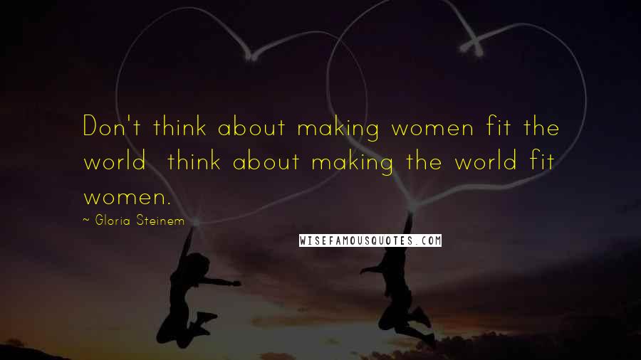 Gloria Steinem Quotes: Don't think about making women fit the world  think about making the world fit women.