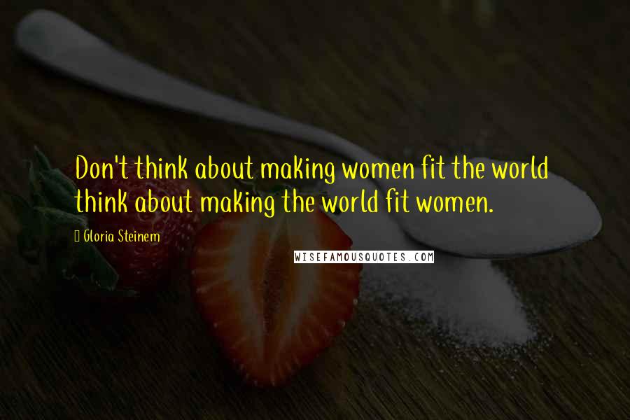 Gloria Steinem Quotes: Don't think about making women fit the world  think about making the world fit women.