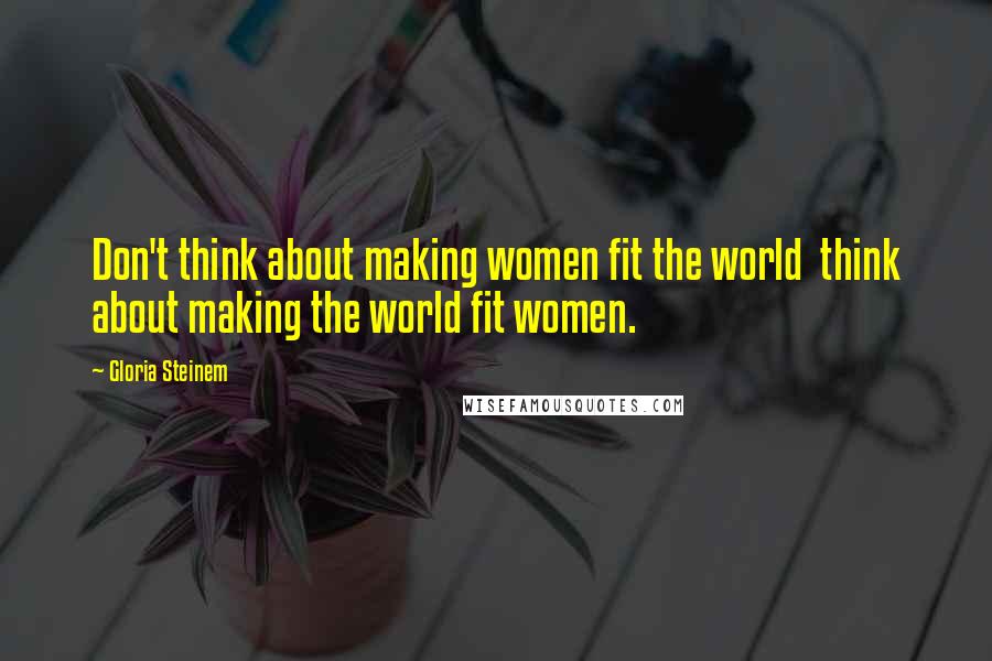 Gloria Steinem Quotes: Don't think about making women fit the world think about making the world fit women.