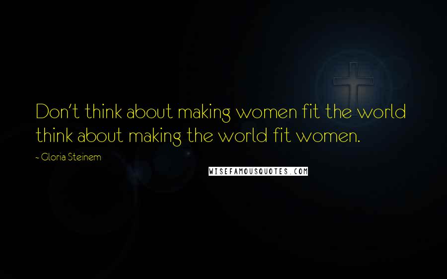 Gloria Steinem Quotes: Don't think about making women fit the world think about making the world fit women.