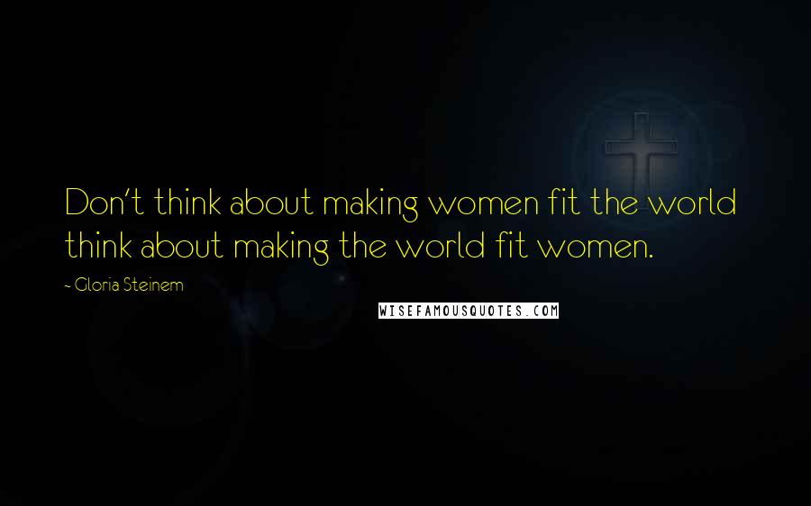 Gloria Steinem Quotes: Don't think about making women fit the world  think about making the world fit women.