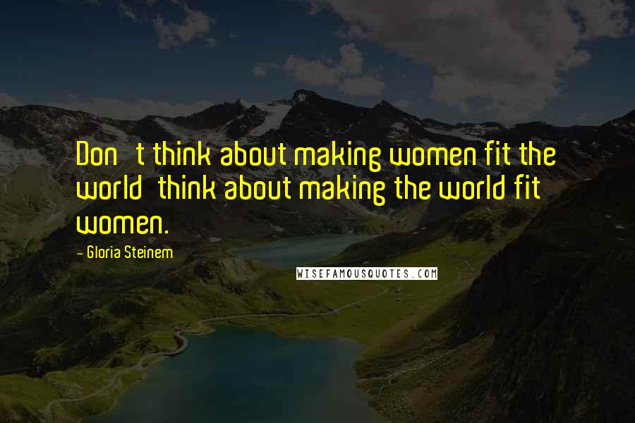 Gloria Steinem Quotes: Don't think about making women fit the world think about making the world fit women.