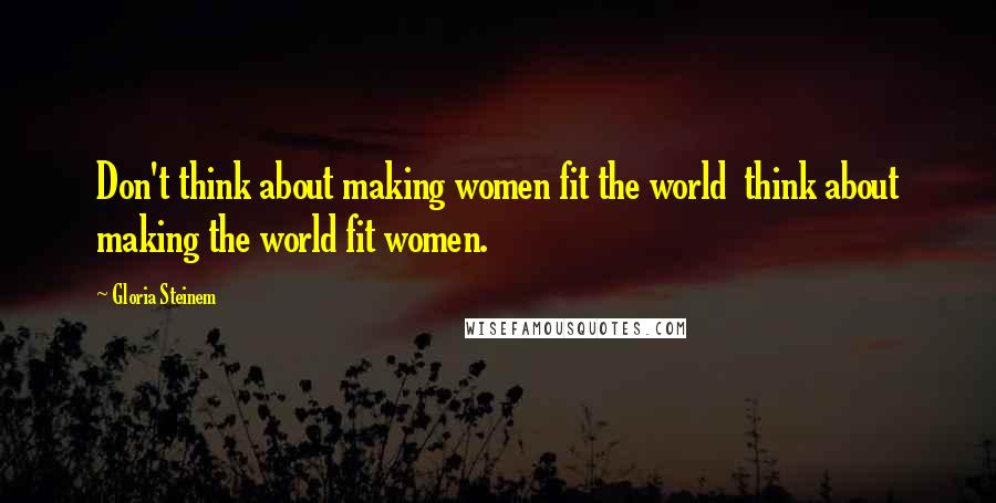 Gloria Steinem Quotes: Don't think about making women fit the world  think about making the world fit women.