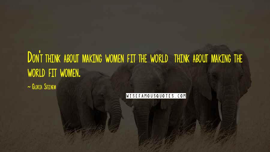 Gloria Steinem Quotes: Don't think about making women fit the world think about making the world fit women.
