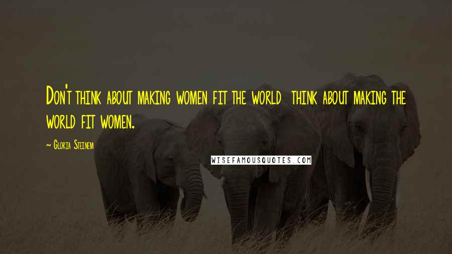 Gloria Steinem Quotes: Don't think about making women fit the world  think about making the world fit women.