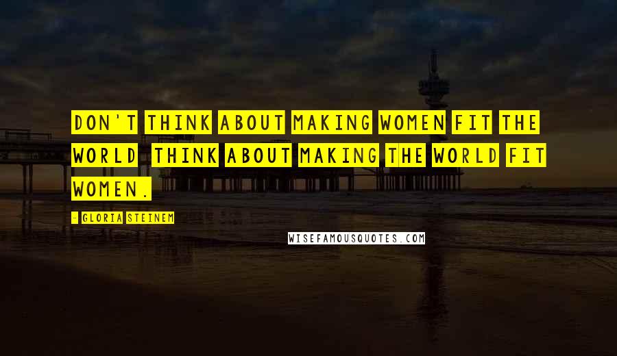 Gloria Steinem Quotes: Don't think about making women fit the world think about making the world fit women.