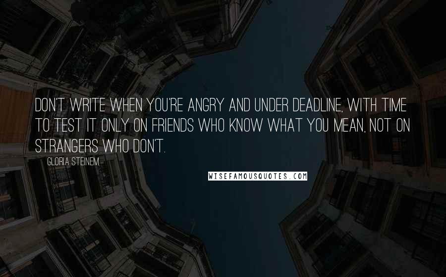 Gloria Steinem Quotes: Don't write when you're angry and under deadline, with time to test it only on friends who know what you mean, not on strangers who don't.