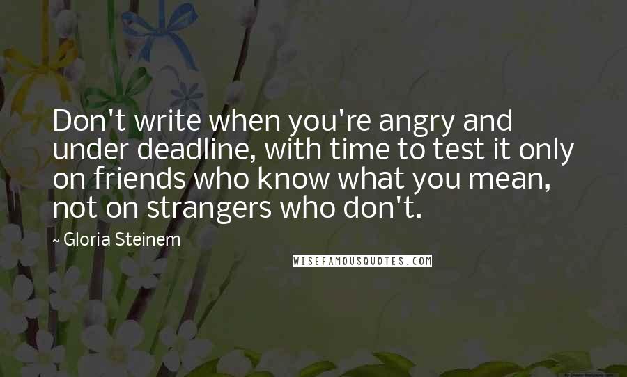 Gloria Steinem Quotes: Don't write when you're angry and under deadline, with time to test it only on friends who know what you mean, not on strangers who don't.