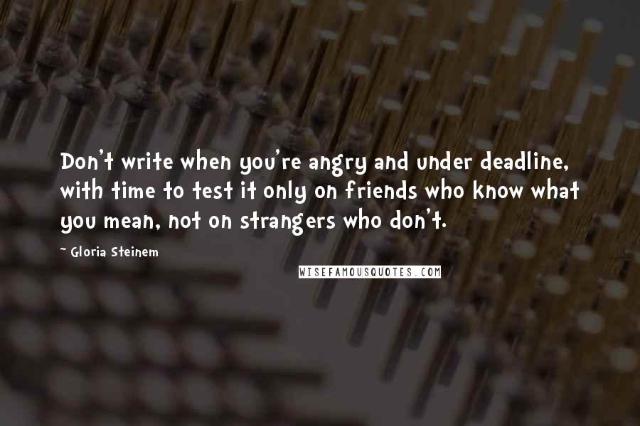 Gloria Steinem Quotes: Don't write when you're angry and under deadline, with time to test it only on friends who know what you mean, not on strangers who don't.