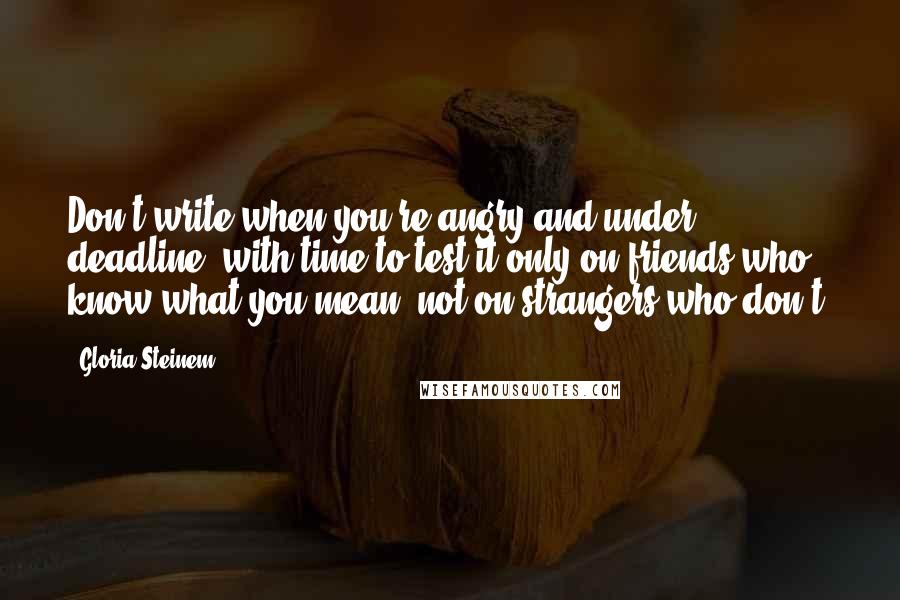 Gloria Steinem Quotes: Don't write when you're angry and under deadline, with time to test it only on friends who know what you mean, not on strangers who don't.