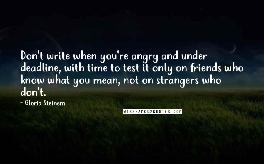 Gloria Steinem Quotes: Don't write when you're angry and under deadline, with time to test it only on friends who know what you mean, not on strangers who don't.