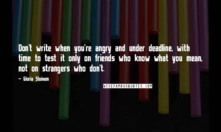 Gloria Steinem Quotes: Don't write when you're angry and under deadline, with time to test it only on friends who know what you mean, not on strangers who don't.