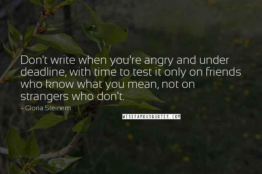 Gloria Steinem Quotes: Don't write when you're angry and under deadline, with time to test it only on friends who know what you mean, not on strangers who don't.