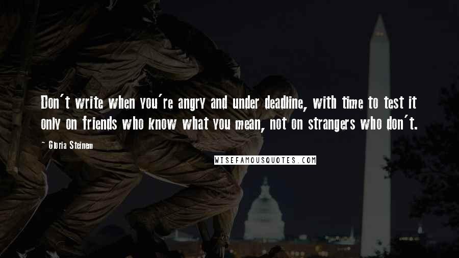 Gloria Steinem Quotes: Don't write when you're angry and under deadline, with time to test it only on friends who know what you mean, not on strangers who don't.