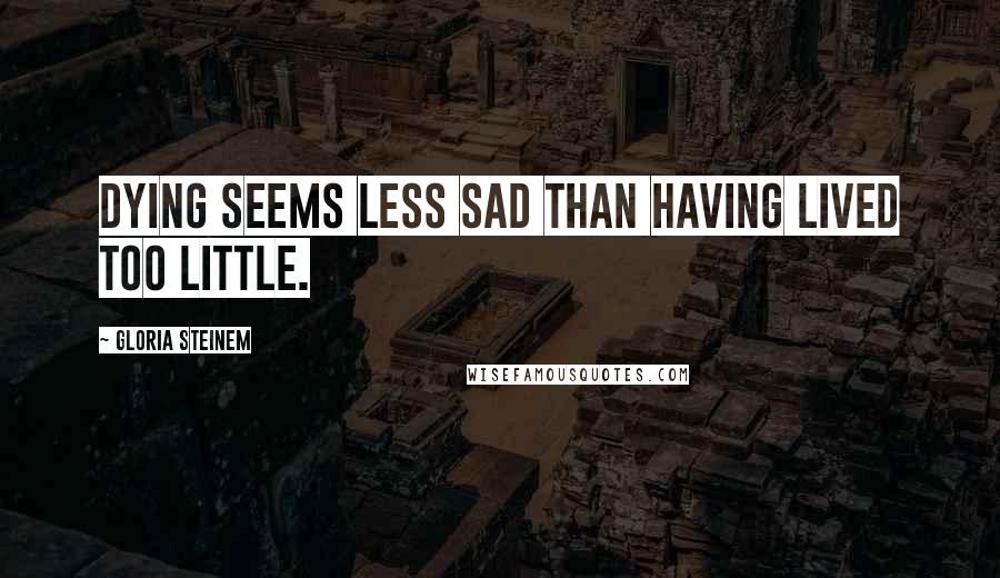 Gloria Steinem Quotes: Dying seems less sad than having lived too little.