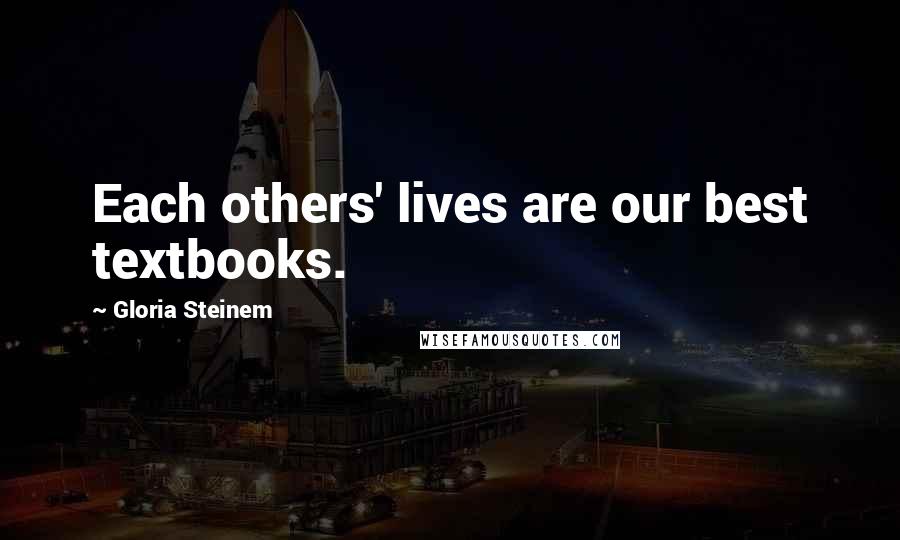 Gloria Steinem Quotes: Each others' lives are our best textbooks.