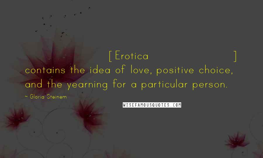 Gloria Steinem Quotes: [Erotica] contains the idea of love, positive choice, and the yearning for a particular person.