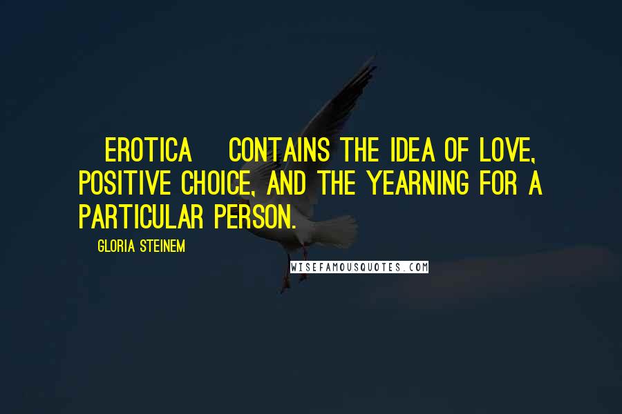 Gloria Steinem Quotes: [Erotica] contains the idea of love, positive choice, and the yearning for a particular person.