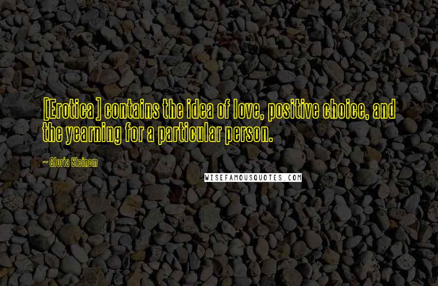 Gloria Steinem Quotes: [Erotica] contains the idea of love, positive choice, and the yearning for a particular person.