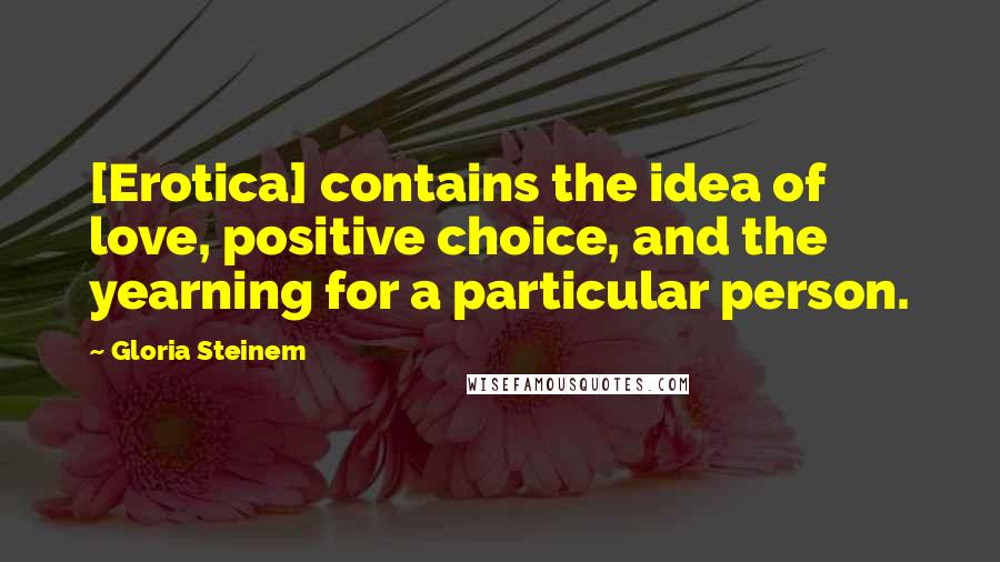 Gloria Steinem Quotes: [Erotica] contains the idea of love, positive choice, and the yearning for a particular person.