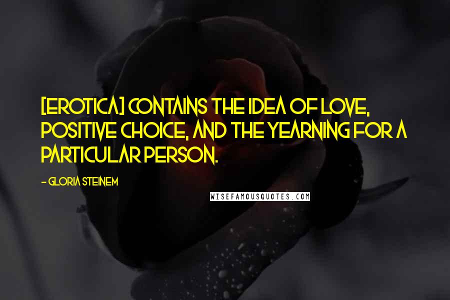 Gloria Steinem Quotes: [Erotica] contains the idea of love, positive choice, and the yearning for a particular person.