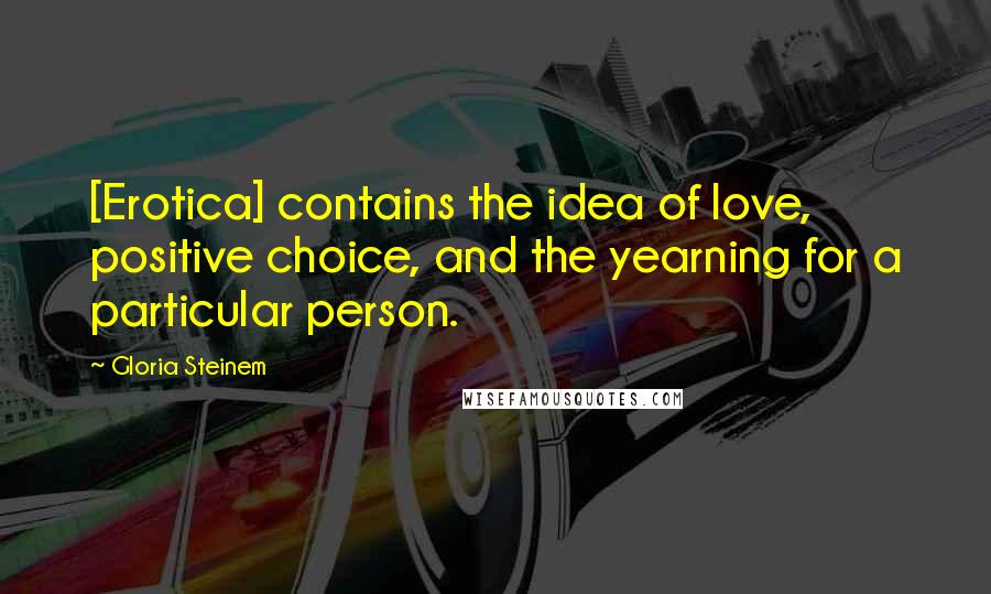 Gloria Steinem Quotes: [Erotica] contains the idea of love, positive choice, and the yearning for a particular person.