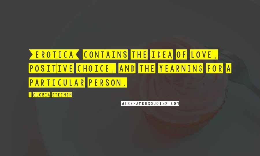 Gloria Steinem Quotes: [Erotica] contains the idea of love, positive choice, and the yearning for a particular person.
