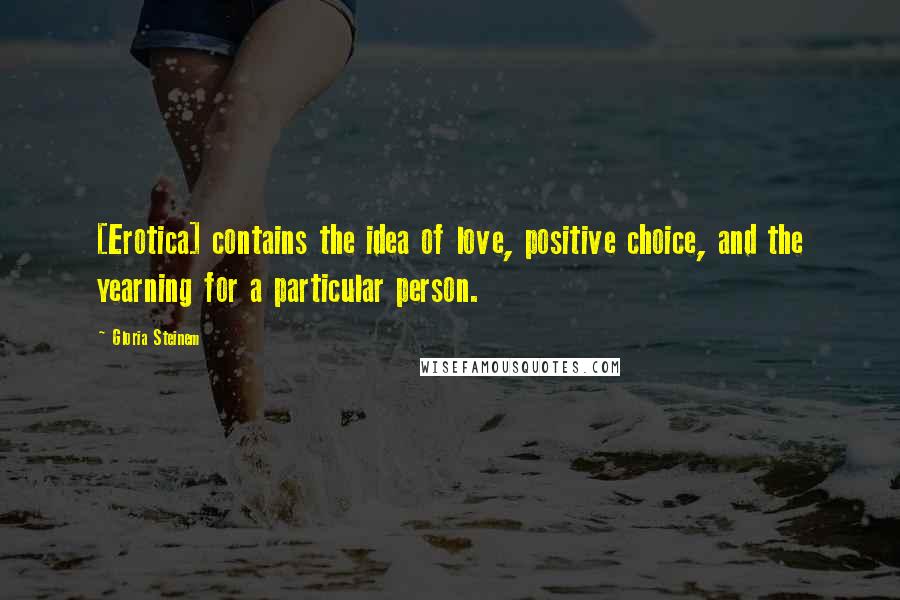 Gloria Steinem Quotes: [Erotica] contains the idea of love, positive choice, and the yearning for a particular person.