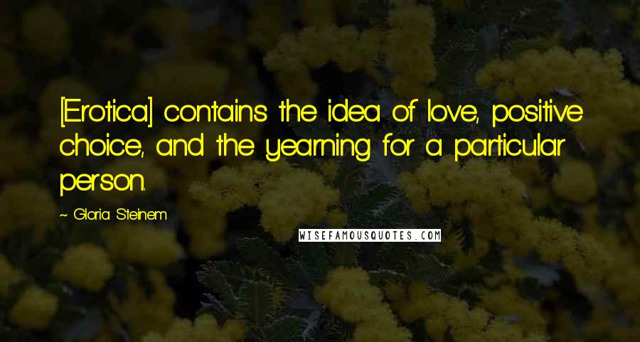 Gloria Steinem Quotes: [Erotica] contains the idea of love, positive choice, and the yearning for a particular person.